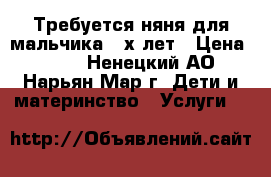 Требуется няня для мальчика 2-х лет › Цена ­ 100 - Ненецкий АО, Нарьян-Мар г. Дети и материнство » Услуги   